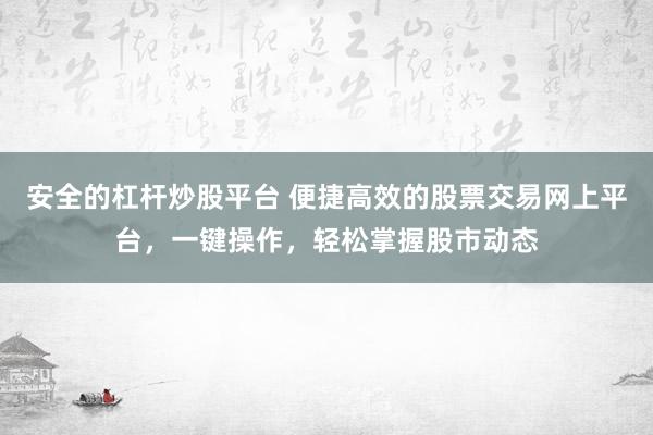 安全的杠杆炒股平台 便捷高效的股票交易网上平台，一键操作，轻松掌握股市动态