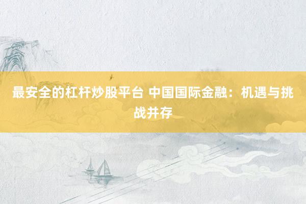 最安全的杠杆炒股平台 中国国际金融：机遇与挑战并存