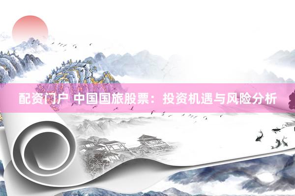 配资门户 中国国旅股票：投资机遇与风险分析