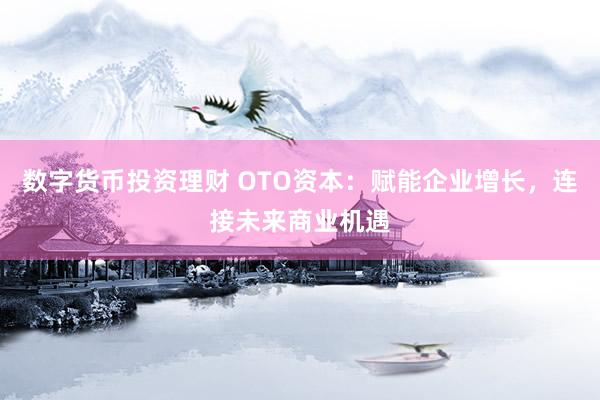 数字货币投资理财 OTO资本：赋能企业增长，连接未来商业机遇