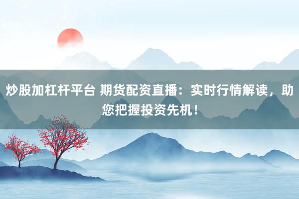 炒股加杠杆平台 期货配资直播：实时行情解读，助您把握投资先机！