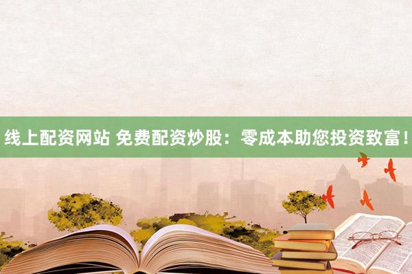 线上配资网站 免费配资炒股：零成本助您投资致富！