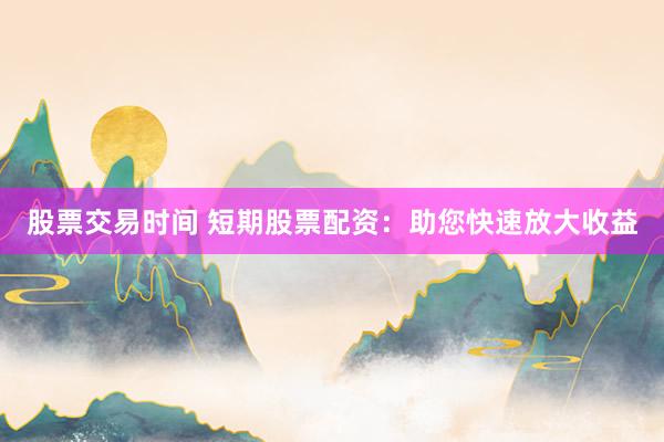 股票交易时间 短期股票配资：助您快速放大收益