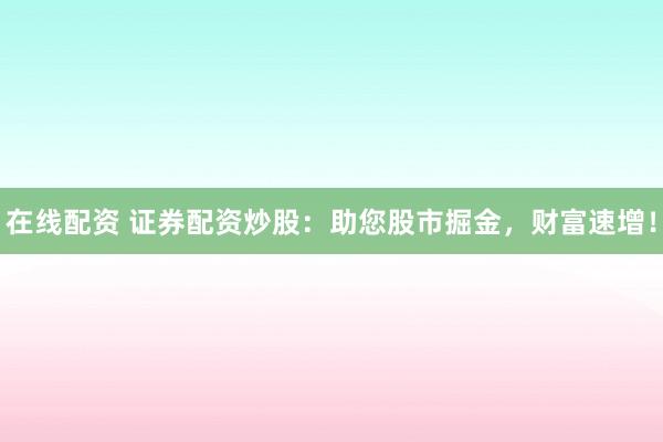 在线配资 证券配资炒股：助您股市掘金，财富速增！