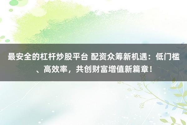 最安全的杠杆炒股平台 配资众筹新机遇：低门槛、高效率，共创财富增值新篇章！