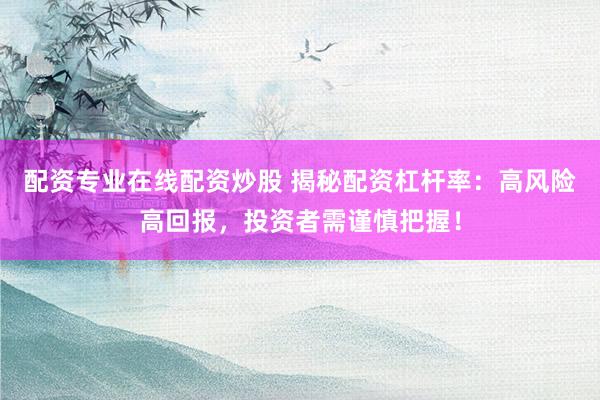配资专业在线配资炒股 揭秘配资杠杆率：高风险高回报，投资者需谨慎把握！