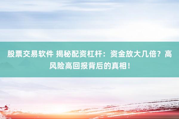 股票交易软件 揭秘配资杠杆：资金放大几倍？高风险高回报背后的真相！