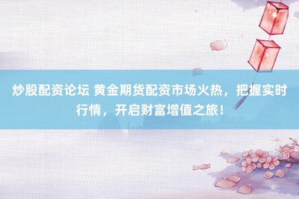 炒股配资论坛 黄金期货配资市场火热，把握实时行情，开启财富增值之旅！