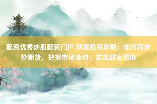 配资优秀炒股配资门户 期货投资攻略：如何巧妙炒期货，把握市场脉动，实现财富增值