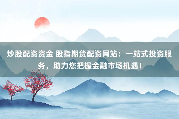 炒股配资资金 股指期货配资网站：一站式投资服务，助力您把握金融市场机遇！