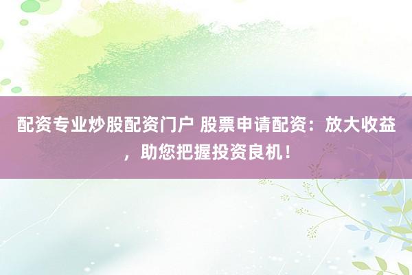 配资专业炒股配资门户 股票申请配资：放大收益，助您把握投资良机！