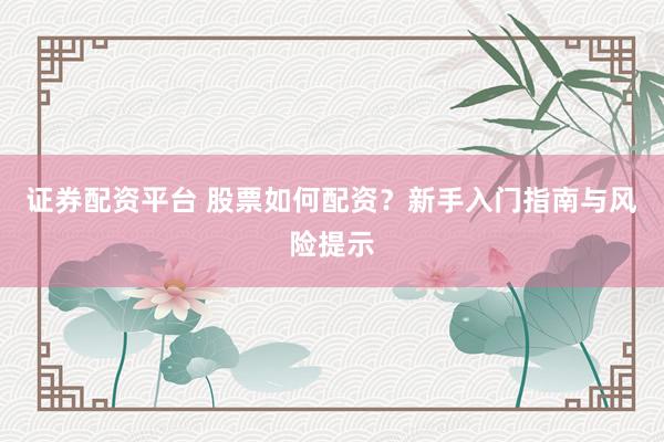 证券配资平台 股票如何配资？新手入门指南与风险提示