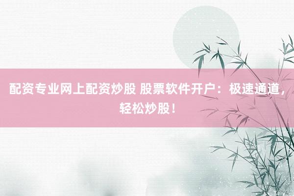 配资专业网上配资炒股 股票软件开户:极速通道,轻松炒股!