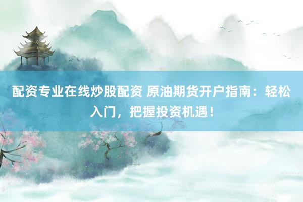配资专业在线炒股配资 原油期货开户指南：轻松入门，把握投资机遇！