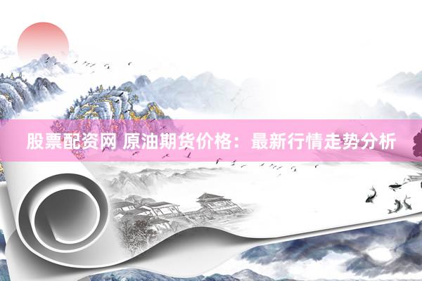 股票配资网 原油期货价格：最新行情走势分析