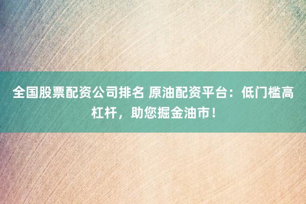 全国股票配资公司排名 原油配资平台：低门槛高杠杆，助您掘金油市！