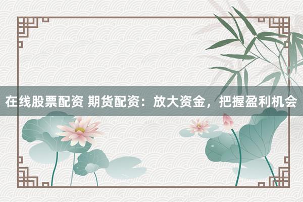 在线股票配资 期货配资:放大资金,把握盈利机会