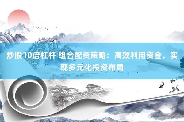 炒股10倍杠杆 组合配资策略：高效利用资金，实现多元化投资布局