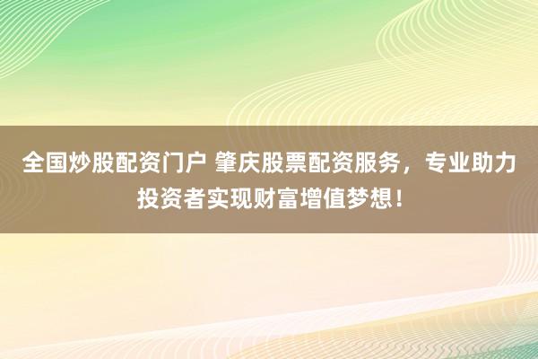 全国炒股配资门户 肇庆股票配资服务，专业助力投资者实现财富增值梦想！