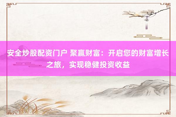 安全炒股配资门户 聚赢财富：开启您的财富增长之旅，实现稳健投资收益