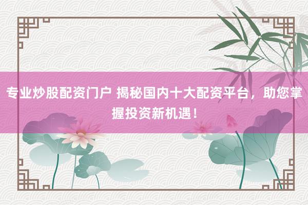 专业炒股配资门户 揭秘国内十大配资平台，助您掌握投资新机遇！