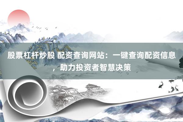 股票杠杆炒股 配资查询网站：一键查询配资信息，助力投资者智慧决策