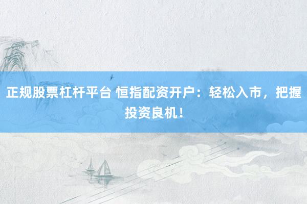 正规股票杠杆平台 恒指配资开户：轻松入市，把握投资良机！
