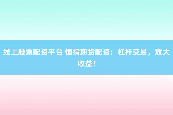 线上股票配资平台 恒指期货配资：杠杆交易，放大收益！