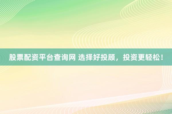 股票配资平台查询网 选择好投顾，投资更轻松！