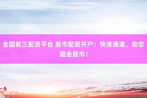 全国前三配资平台 股市配资开户：快速通道，助您掘金股市！