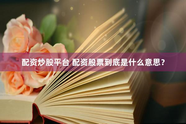 配资炒股平台 配资股票到底是什么意思？
