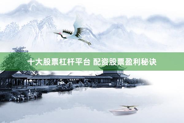 十大股票杠杆平台 配资股票盈利秘诀