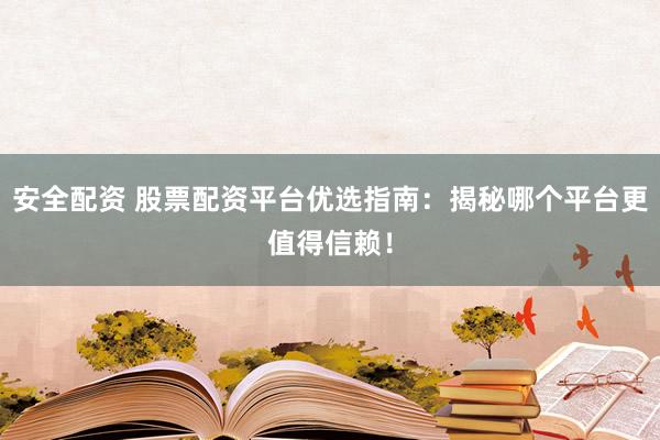 安全配资 股票配资平台优选指南：揭秘哪个平台更值得信赖！