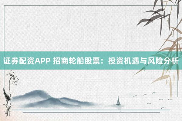 证券配资APP 招商轮船股票：投资机遇与风险分析