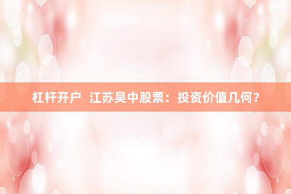 杠杆开户  江苏吴中股票：投资价值几何？