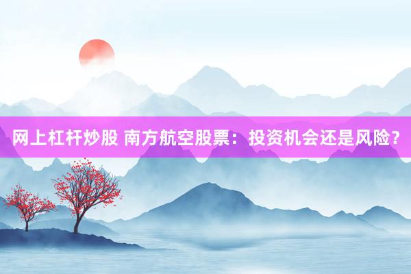 网上杠杆炒股 南方航空股票：投资机会还是风险？