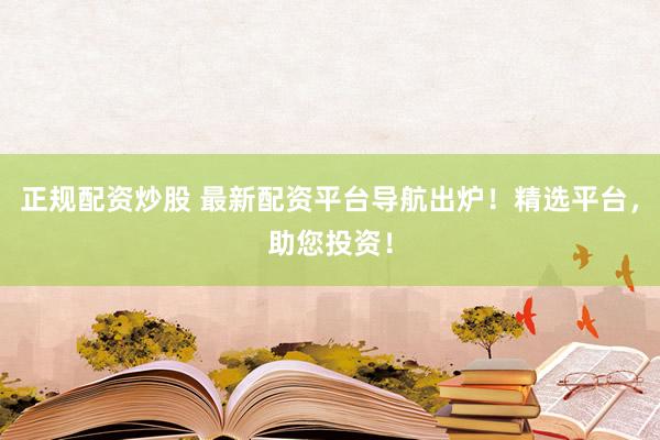 正规配资炒股 最新配资平台导航出炉！精选平台，助您投资！