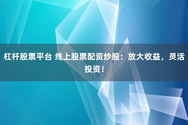 杠杆股票平台 线上股票配资炒股：放大收益，灵活投资！
