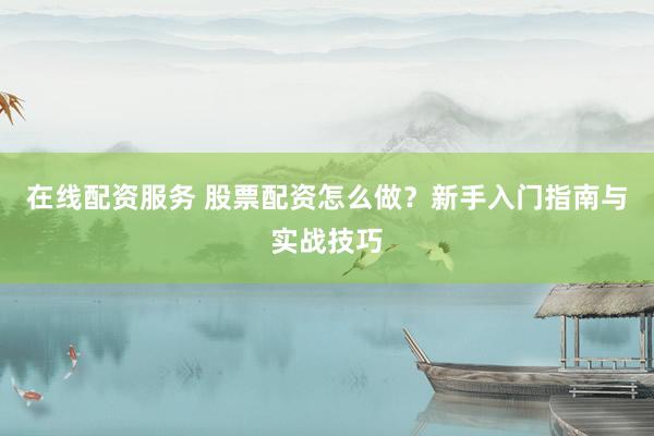 在线配资服务 股票配资怎么做？新手入门指南与实战技巧