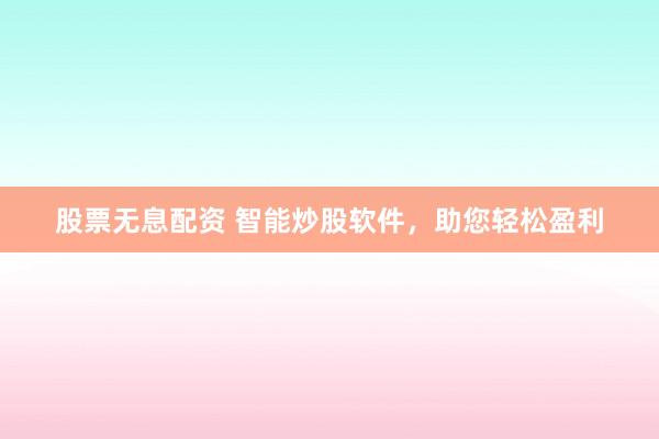 股票无息配资 智能炒股软件，助您轻松盈利