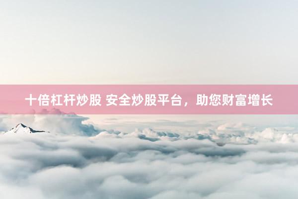 十倍杠杆炒股 安全炒股平台，助您财富增长