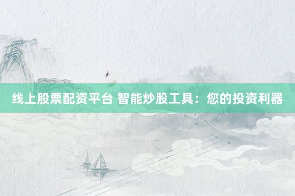 线上股票配资平台 智能炒股工具：您的投资利器