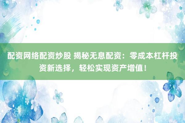配资网络配资炒股 揭秘无息配资：零成本杠杆投资新选择，轻松实现资产增值！