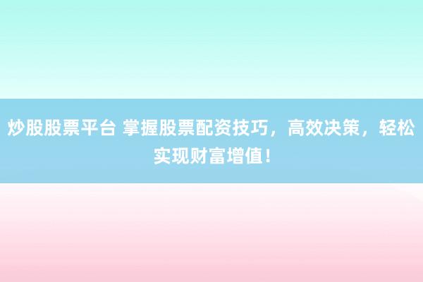 炒股股票平台 掌握股票配资技巧，高效决策，轻松实现财富增值！