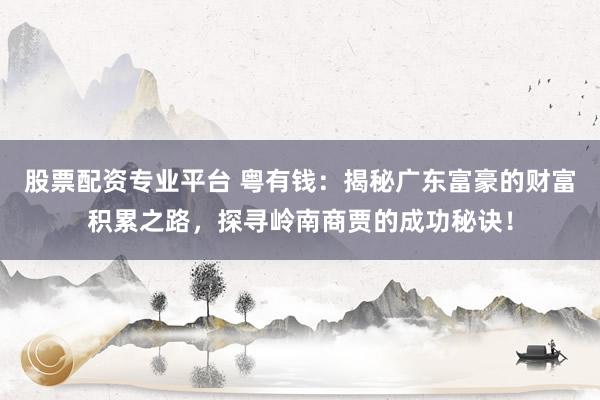 股票配资专业平台 粤有钱：揭秘广东富豪的财富积累之路，探寻岭南商贾的成功秘诀！