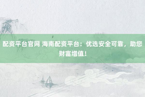 配资平台官网 海南配资平台：优选安全可靠，助您财富增值！