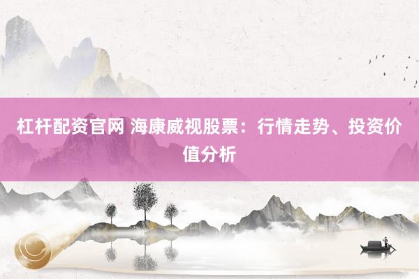 杠杆配资官网 海康威视股票：行情走势、投资价值分析
