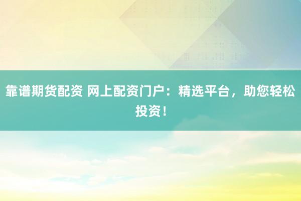 靠谱期货配资 网上配资门户：精选平台，助您轻松投资！