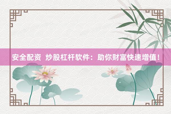 安全配资  炒股杠杆软件：助你财富快速增值！
