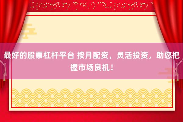 最好的股票杠杆平台 按月配资，灵活投资，助您把握市场良机！